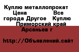 Куплю металлопрокат › Цена ­ 800 000 - Все города Другое » Куплю   . Приморский край,Арсеньев г.